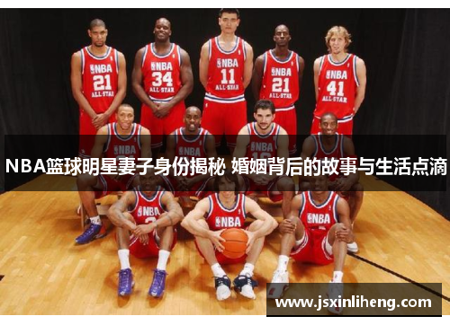 NBA篮球明星妻子身份揭秘 婚姻背后的故事与生活点滴