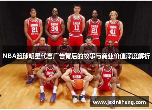 NBA篮球明星代言广告背后的故事与商业价值深度解析